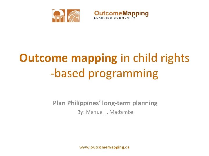 Outcome mapping in child rights -based programming Plan Philippines’ long-term planning By: Manuel I.