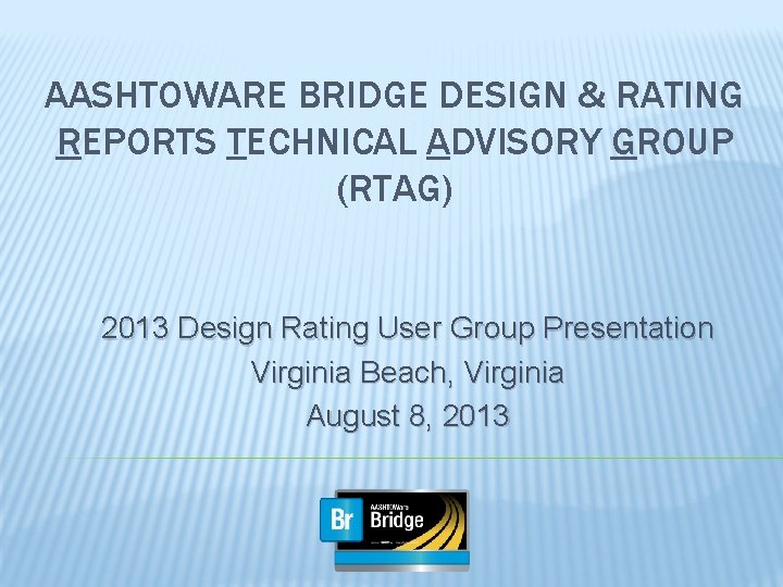 AASHTOWARE BRIDGE DESIGN & RATING REPORTS TECHNICAL ADVISORY GROUP (RTAG) 2013 Design Rating User