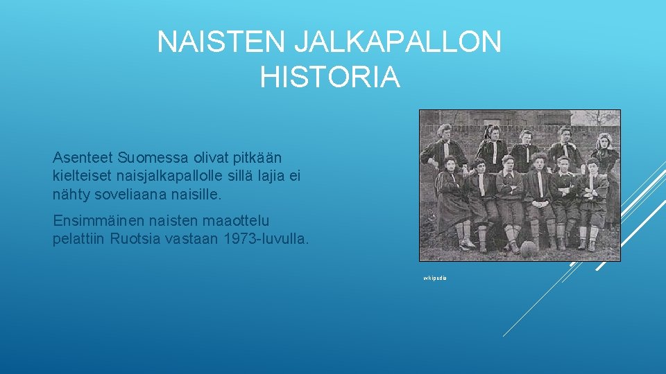 NAISTEN JALKAPALLON HISTORIA Asenteet Suomessa olivat pitkään kielteiset naisjalkapallolle sillä lajia ei nähty soveliaana