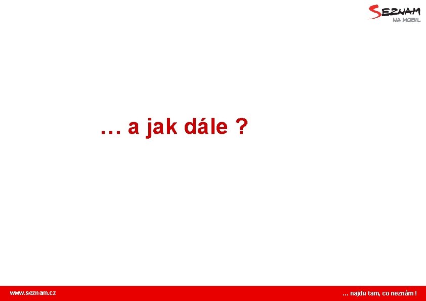… a jak dále ? www. seznam. cz … najdu tam, co neznám !