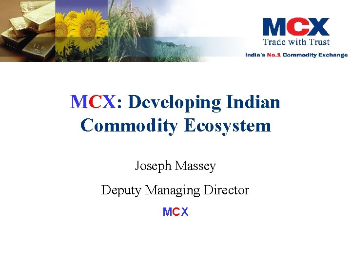 MCX: Developing Indian Commodity Ecosystem Joseph Massey Deputy Managing Director MCX 