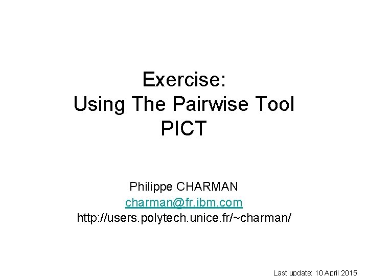 Exercise: Using The Pairwise Tool PICT Philippe CHARMAN charman@fr. ibm. com http: //users. polytech.