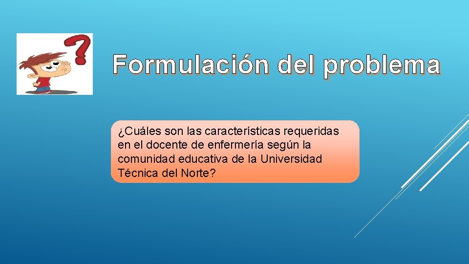 Formulación del problema ¿Cuáles son las características requeridas en el docente de enfermería según