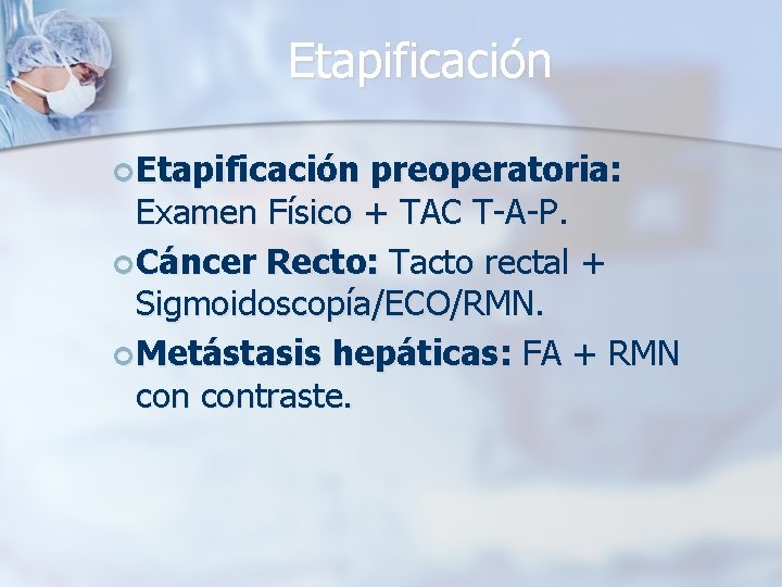 Etapificación preoperatoria: Examen Físico + TAC T-A-P. Cáncer Recto: Tacto rectal + Sigmoidoscopía/ECO/RMN. Metástasis