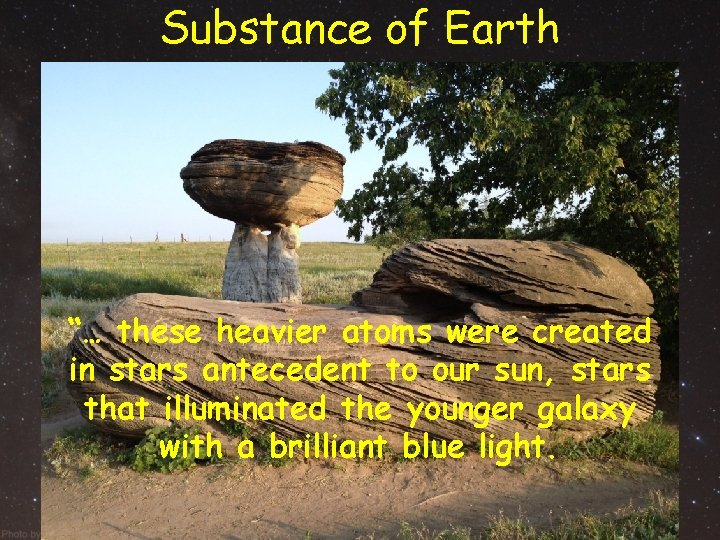 Substance of Earth “… these heavier atoms were created in stars antecedent to our Substance of Earth “… these heavier atoms were created in stars antecedent to our