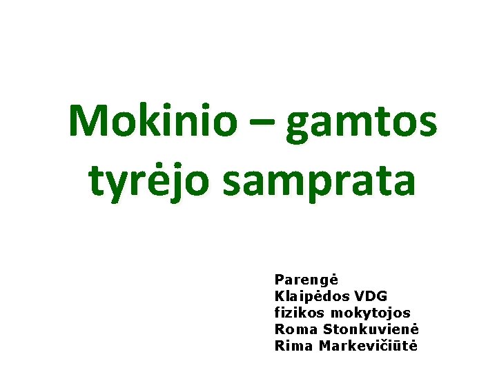 Mokinio – gamtos tyrėjo samprata Parengė Klaipėdos VDG fizikos mokytojos Roma Stonkuvienė Rima Markevičiūtė