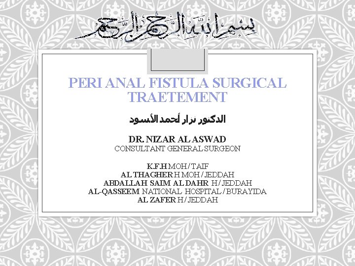 PERI ANAL FISTULA SURGICAL TRAETEMENT ﺍﻟﺪﻛﺘﻮﺭ ﻧﺰﺍﺭ ﺃﺤﻤﺪ ﺍﻷﺴﻮﺩ DR. NIZAR AL ASWAD CONSULTANT