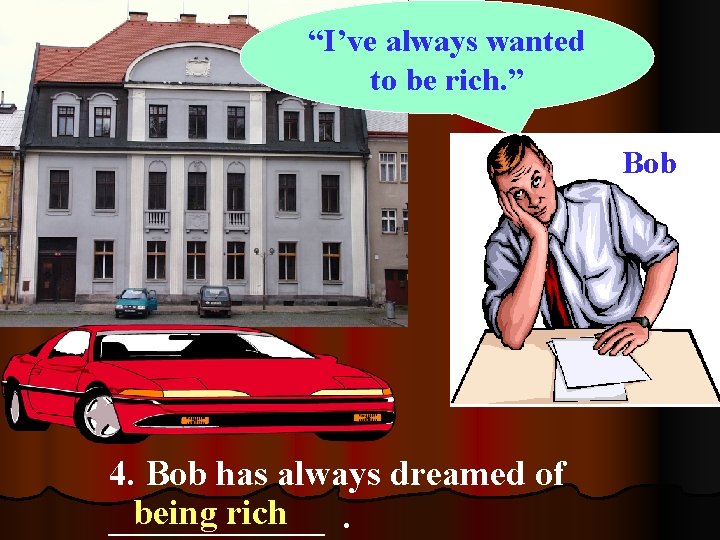 “I’ve always wanted to be rich. ” Bob 4. Bob has always dreamed of “I’ve always wanted to be rich. ” Bob 4. Bob has always dreamed of