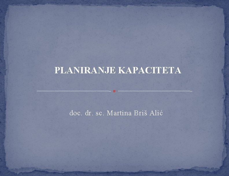 PLANIRANJE KAPACITETA doc. dr. sc. Martina Briš Alić 