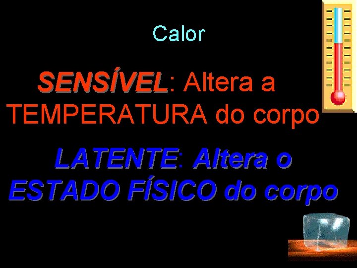 Calor SENSÍVEL: SENSÍVEL Altera a TEMPERATURA do corpo LATENTE: LATENTE Altera o ESTADO FÍSICO