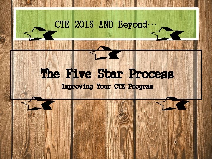 CTE 2016 AND Beyond… The Five Star Process Improving Your CTE Program 