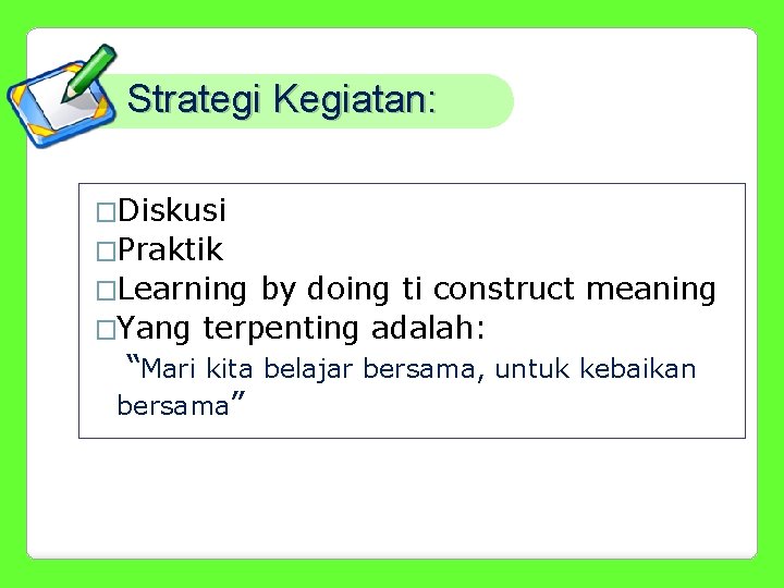 Strategi Kegiatan: �Diskusi �Praktik �Learning by doing ti construct meaning �Yang terpenting adalah: “Mari