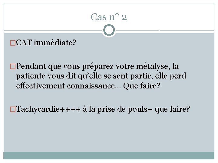 Cas n° 2 �CAT immédiate? �Pendant que vous préparez votre métalyse, la patiente vous