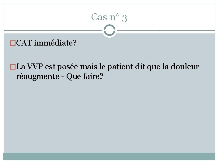 Cas n° 3 �CAT immédiate? �La VVP est posée mais le patient dit que