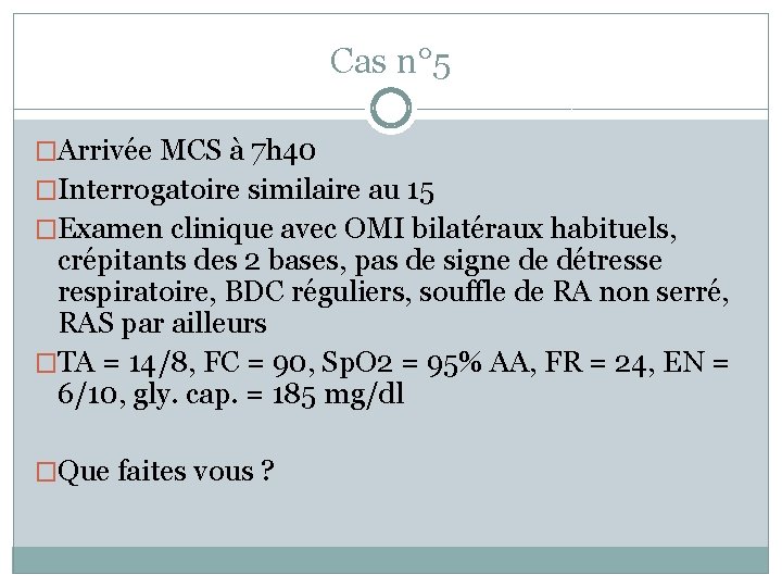 Cas n° 5 �Arrivée MCS à 7 h 40 �Interrogatoire similaire au 15 �Examen