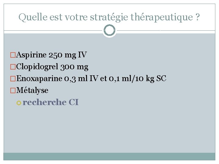 Quelle est votre stratégie thérapeutique ? �Aspirine 250 mg IV �Clopidogrel 300 mg �Enoxaparine