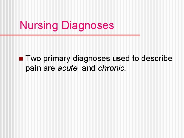 Nursing Diagnoses n Two primary diagnoses used to describe pain are acute and chronic.