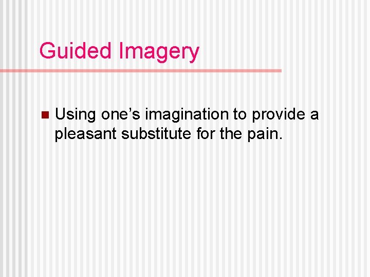 Guided Imagery n Using one’s imagination to provide a pleasant substitute for the pain.