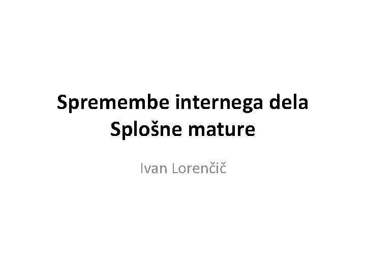 Spremembe internega dela Splošne mature Ivan Lorenčič 