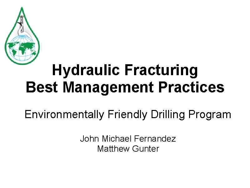 Hydraulic Fracturing Best Management Practices Environmentally Friendly Drilling Program John Michael Fernandez Matthew Gunter