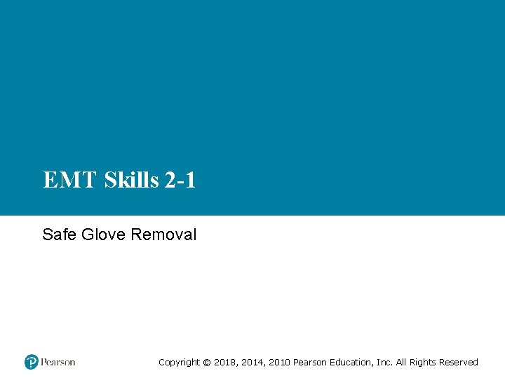 EMT Skills 2 -1 Safe Glove Removal Copyright © 2018, 2014, 2010 Pearson Education,