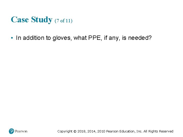 Case Study (7 of 11) • In addition to gloves, what PPE, if any,