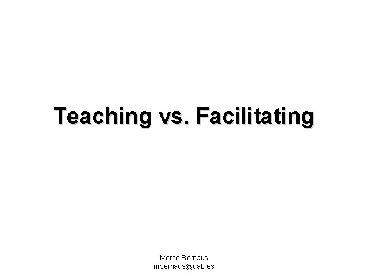 Teaching vs. Facilitating Mercè Bernaus mbernaus@uab. es 