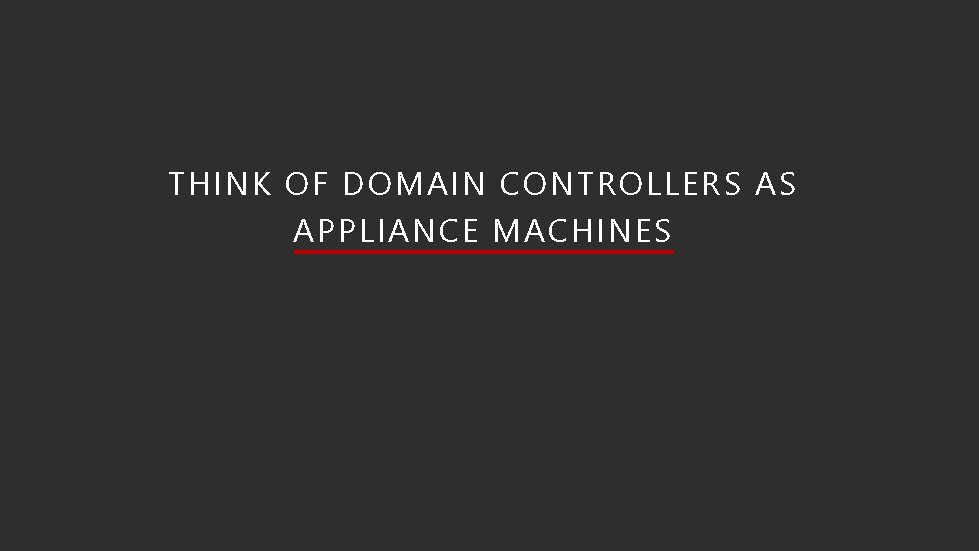 THINK OF DOMAIN CONTROLLERS AS APPLIANCE MACHINES 