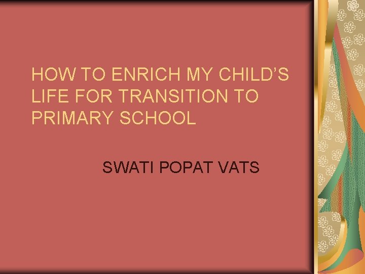 HOW TO ENRICH MY CHILD’S LIFE FOR TRANSITION TO PRIMARY SCHOOL SWATI POPAT VATS