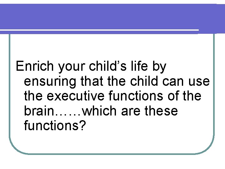 Enrich your child’s life by ensuring that the child can use the executive functions