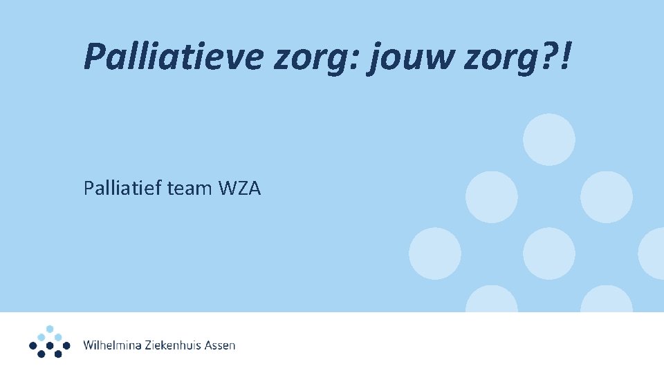 Palliatieve zorg: jouw zorg? ! Palliatief team WZA 