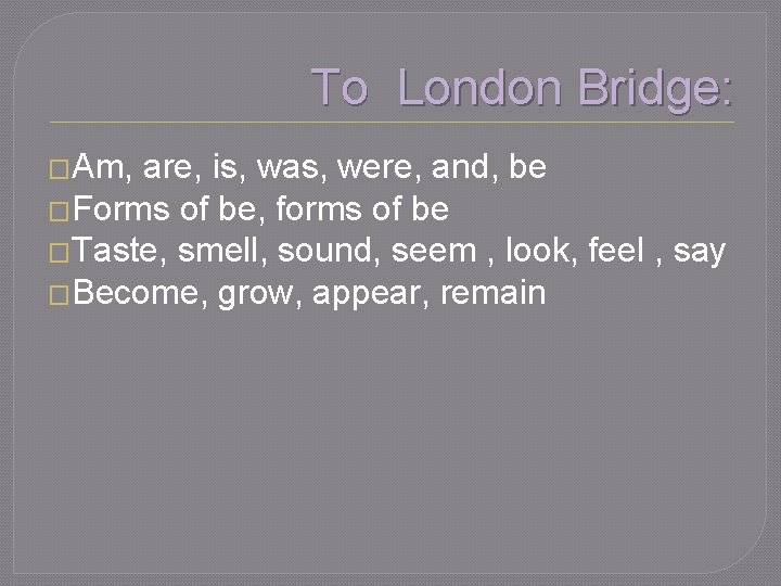 To London Bridge: �Am, are, is, was, were, and, be �Forms of be, forms