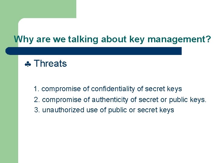 Why are we talking about key management? Threats 1. compromise of confidentiality of secret