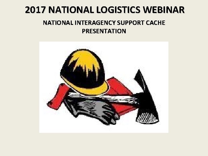 2017 NATIONAL LOGISTICS WEBINAR NATIONAL INTERAGENCY SUPPORT CACHE PRESENTATION 