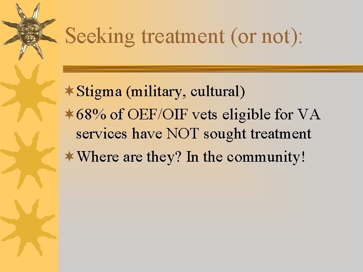 Seeking treatment (or not): ¬Stigma (military, cultural) ¬ 68% of OEF/OIF vets eligible for