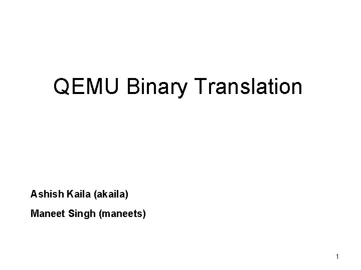 QEMU Binary Translation Ashish Kaila (akaila) Maneet Singh (maneets) 1 