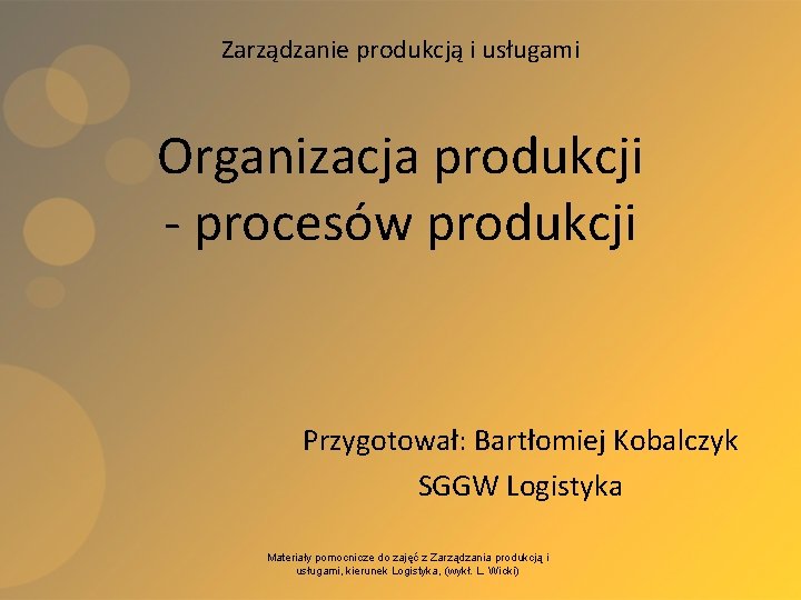 Zarządzanie produkcją i usługami Organizacja produkcji - procesów produkcji Przygotował: Bartłomiej Kobalczyk SGGW Logistyka