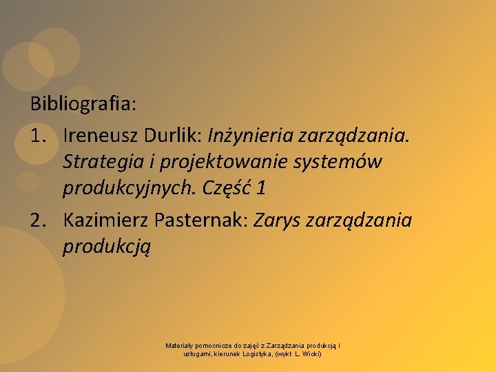 Bibliografia: 1. Ireneusz Durlik: Inżynieria zarządzania. Strategia i projektowanie systemów produkcyjnych. Część 1 2.