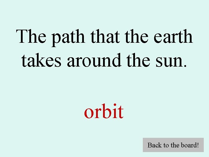 The path that the earth takes around the sun. orbit Back to the board!
