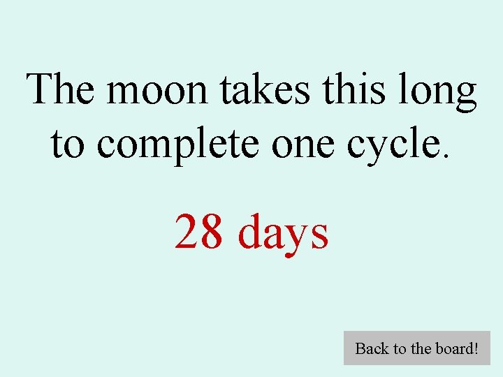 The moon takes this long to complete one cycle. 28 days Back to the