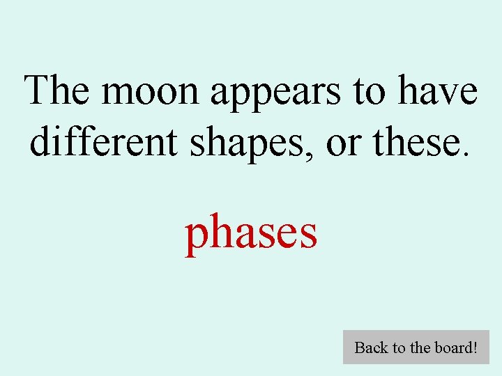 The moon appears to have different shapes, or these. phases Back to the board!