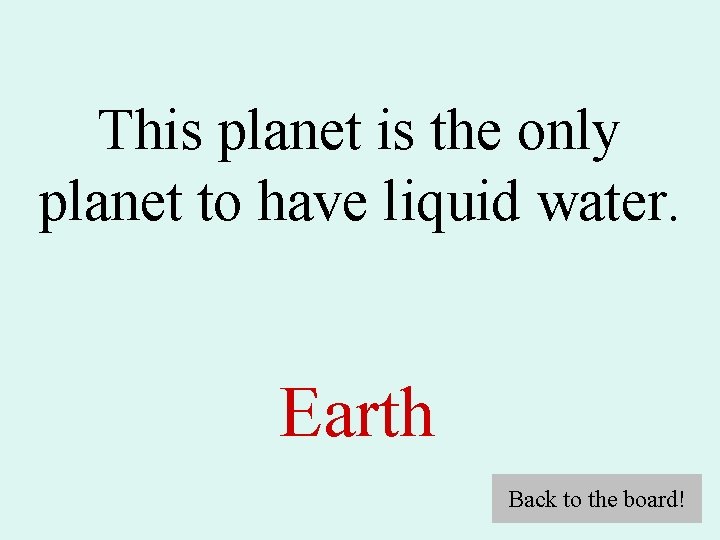 This planet is the only planet to have liquid water. Earth Back to the