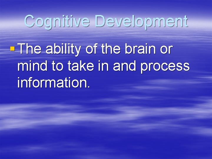 Cognitive Development § The ability of the brain or mind to take in and