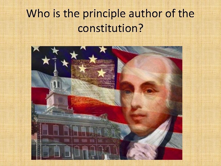 Who is the principle author of the constitution? 