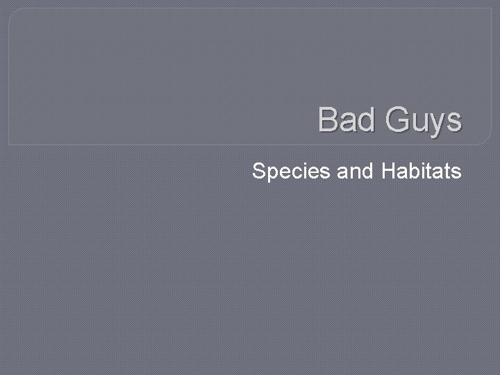 Bad Guys Species and Habitats 