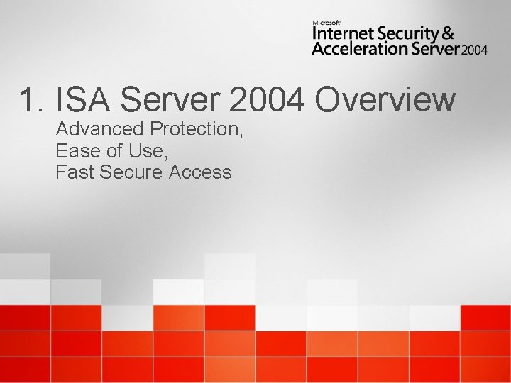 1. ISA Server 2004 Overview Advanced Protection, Ease of Use, Fast Secure Access 