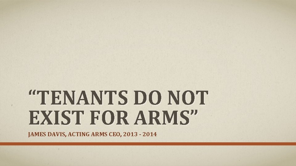 “TENANTS DO NOT EXIST FOR ARMS” JAMES DAVIS, ACTING ARMS CEO, 2013 - 2014