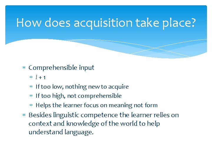 How does acquisition take place? Comprehensible input i+1 If too low, nothing new to