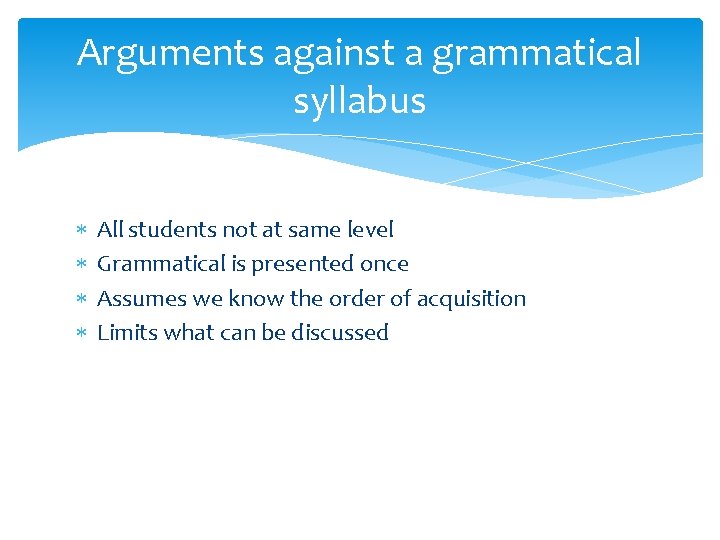 Arguments against a grammatical syllabus All students not at same level Grammatical is presented