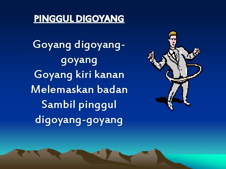 PINGGUL DIGOYANG Goyang digoyang Goyang kiri kanan Melemaskan badan Sambil pinggul digoyang-goyang 